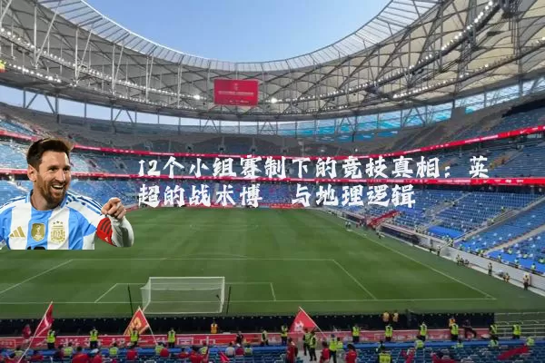 12个小组赛制下的竞技真相：英超的战术博弈与地理逻辑
