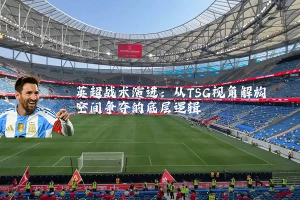 英超战术演进：从TSG视角解构空间争夺的底层逻辑
