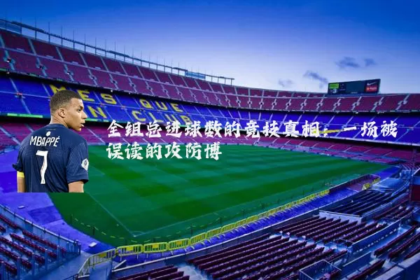 全组总进球数的竞技真相：一场被误读的攻防博弈