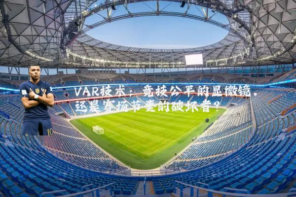 VAR技术：竞技公平的显微镜，还是赛场节奏的破坏者？