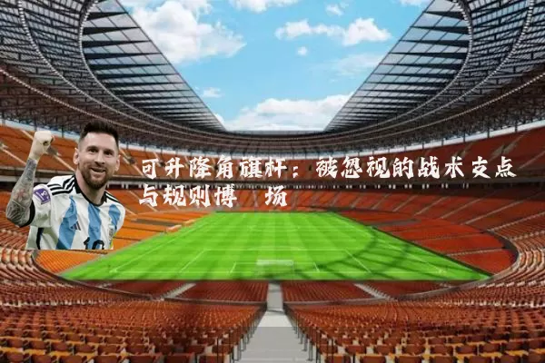 可升降角旗杆:被忽视的战术支点与规则博弈场
