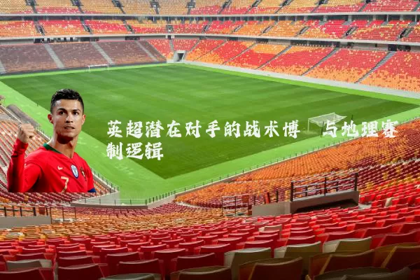 英超潜在对手的战术博弈与地理赛制逻辑
