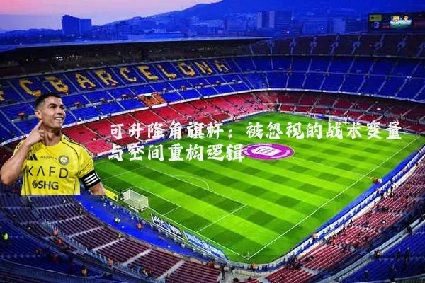 可升降角旗杆:被忽视的战术变量与空间重构逻辑