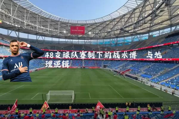 48支球队赛制下的战术博弈与地理逻辑