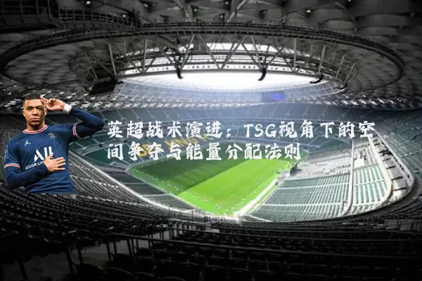 英超战术演进：TSG视角下的空间争夺与能量分配法则