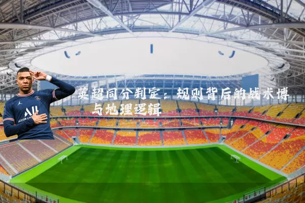 英超同分判定:规则背后的战术博弈与地理逻辑