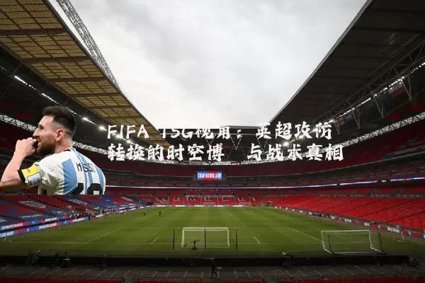 FIFA TSG视角：英超攻防转换的时空博弈与战术真相