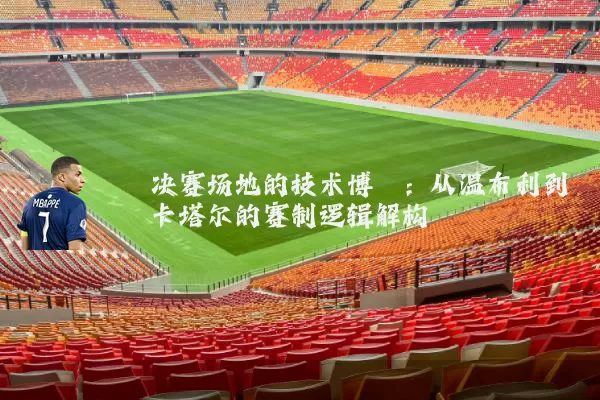 决赛场地的技术博弈：从温布利到卡塔尔的赛制逻辑解构