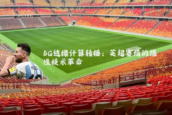 5G边缘计算转播:英超赛场的隐性技术革命